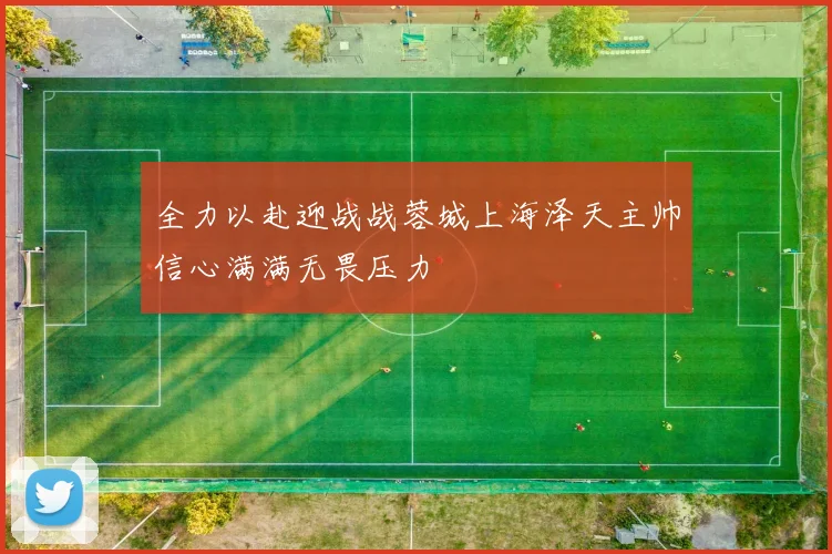 全力以赴迎战战蓉城上海泽天主帅信心满满无畏压力